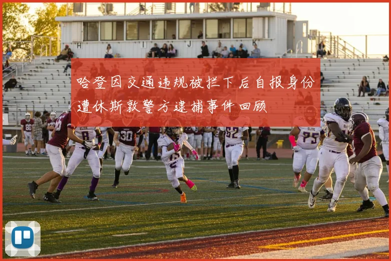 哈登因交通违规被拦下后自报身份遭休斯敦警方逮捕事件回顾