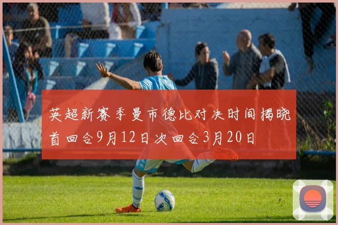 英超新赛季曼市德比对决时间揭晓首回合9月12日次回合3月20日